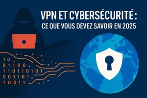VPN et cybersécurité : Ce que vous devez savoir en 2025